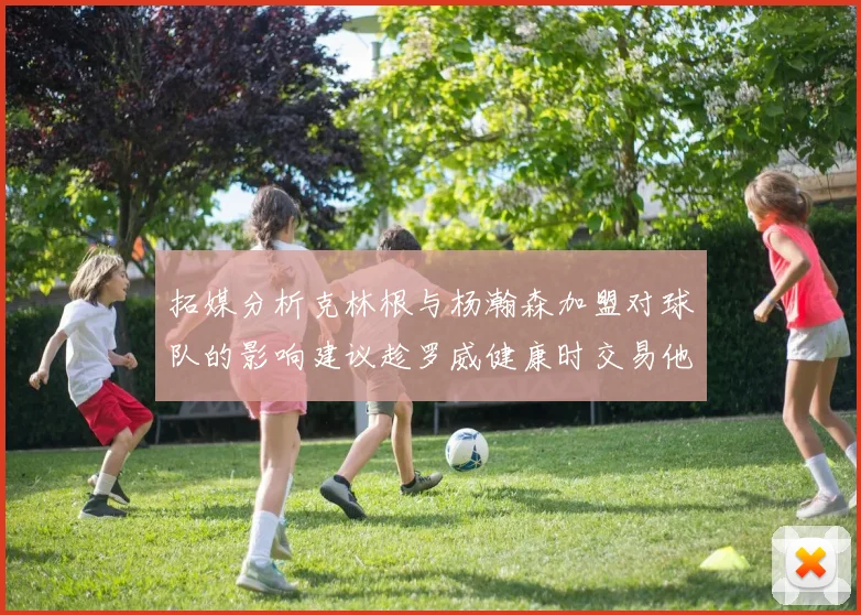 拓媒分析克林根与杨瀚森加盟对球队的影响建议趁罗威健康时交易他