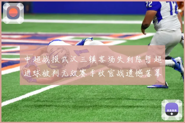 中超战报武汉三镇客场失利陈哲超进球被判无效赛季收官战遗憾落幕