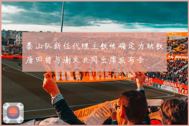泰山队新任代理主教练确定为助教唐田将与谢文共同出席发布会