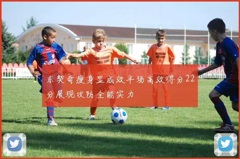 东契奇瘦身显成效半场高效得分22分展现攻防全能实力