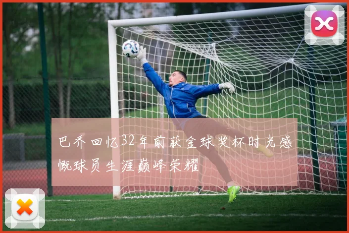 巴乔回忆32年前获金球奖杯时光感慨球员生涯巅峰荣耀