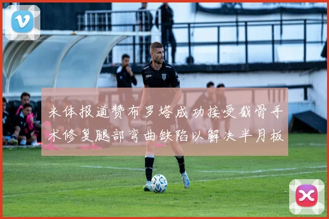 米体报道赞布罗塔成功接受截骨手术修复腿部弯曲缺陷以解决半月板缺失问题