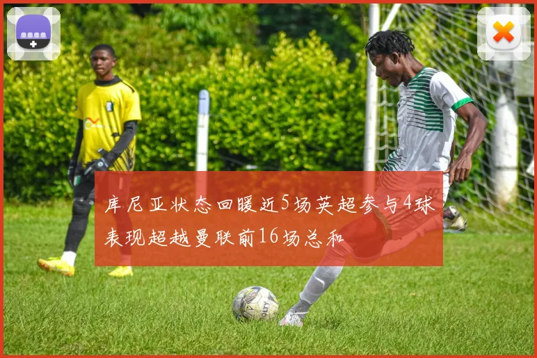 库尼亚状态回暖近5场英超参与4球表现超越曼联前16场总和