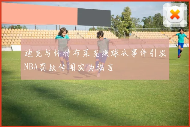 迪克与怀特布莱克换球衣事件引发NBA罚款传闻实为谣言