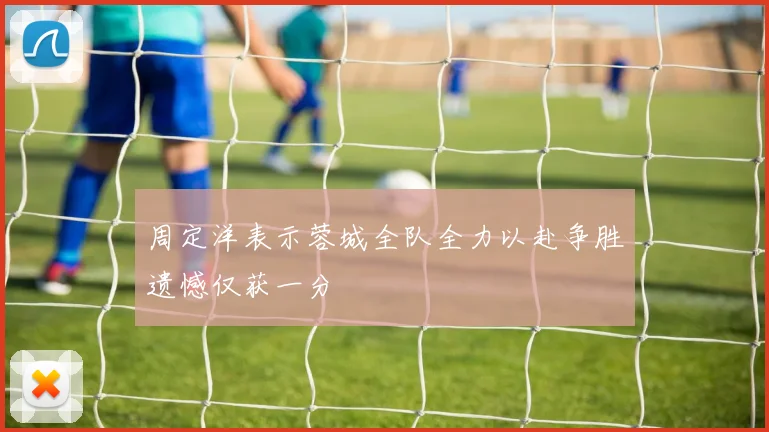 周定洋表示蓉城全队全力以赴争胜遗憾仅获一分