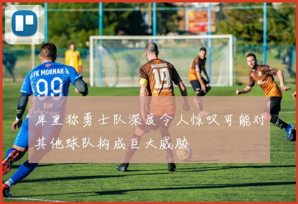 库里称勇士队深度令人惊叹可能对其他球队构成巨大威胁
