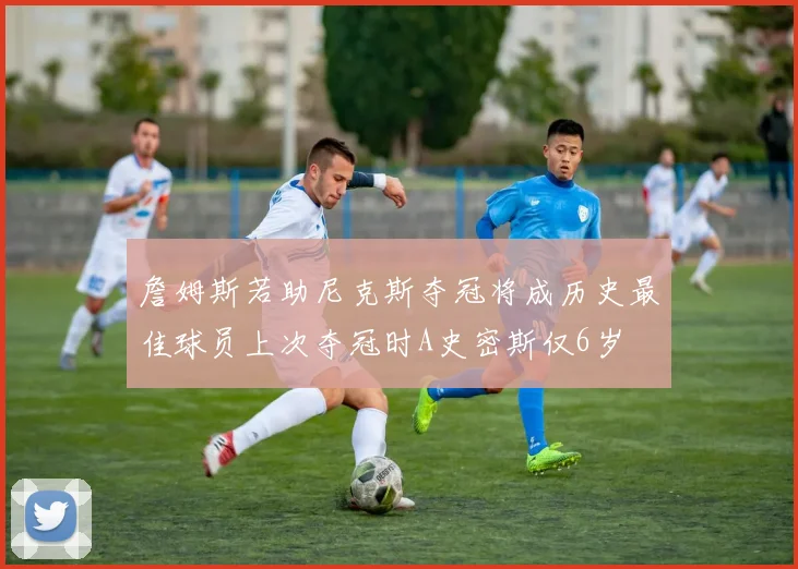 詹姆斯若助尼克斯夺冠将成历史最佳球员上次夺冠时A史密斯仅6岁