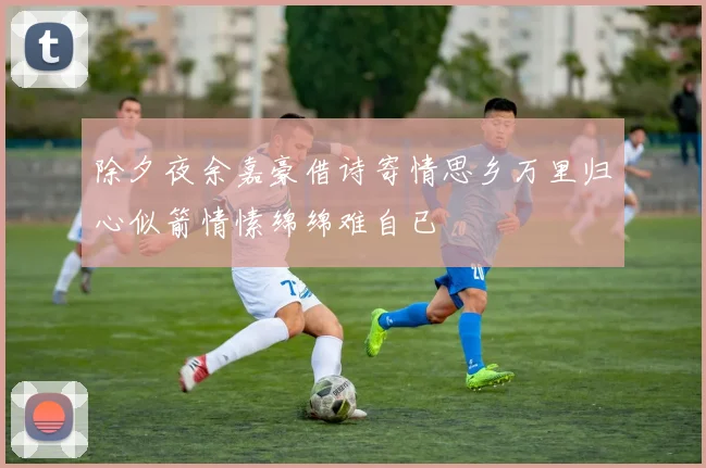 除夕夜余嘉豪借诗寄情思乡万里归心似箭情愫绵绵难自已