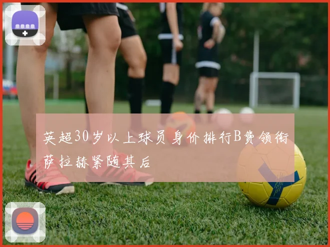 英超30岁以上球员身价排行B费领衔萨拉赫紧随其后