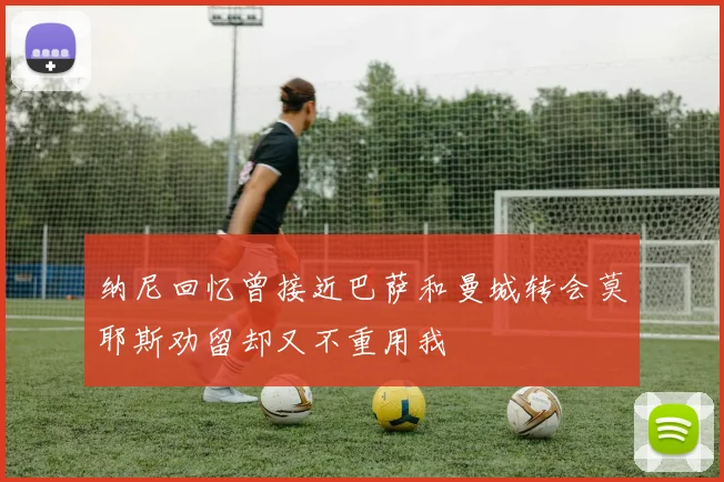 纳尼回忆曾接近巴萨和曼城转会莫耶斯劝留却又不重用我