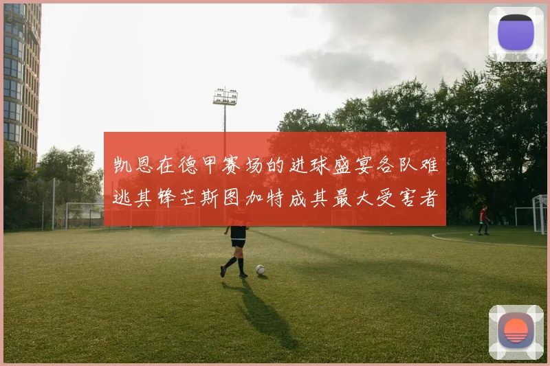 凯恩在德甲赛场的进球盛宴各队难逃其锋芒斯图加特成其最大受害者
