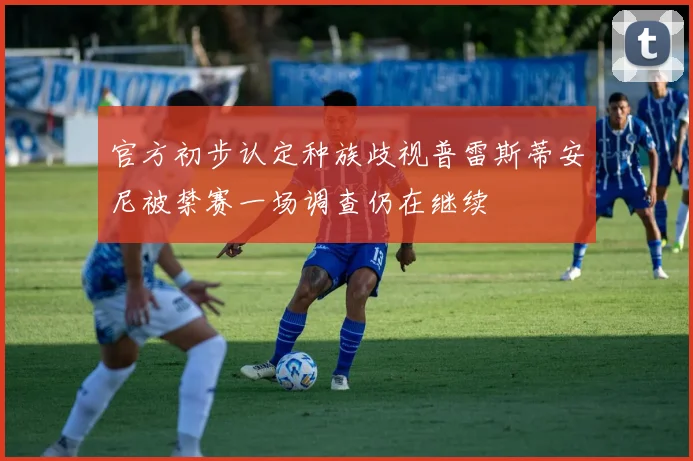 官方初步认定种族歧视普雷斯蒂安尼被禁赛一场调查仍在继续