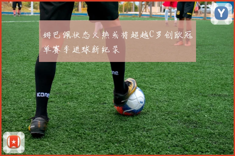 姆巴佩状态火热或将超越C罗创欧冠单赛季进球新纪录