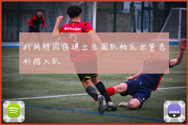 科纳特因伤退出法国队帕瓦尔紧急补招入队
