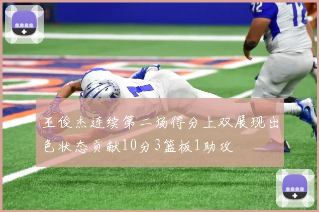王俊杰连续第二场得分上双展现出色状态贡献10分3篮板1助攻