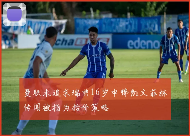 曼联未追求瑞典16岁中锋凯文菲林传闻被指为抬价策略