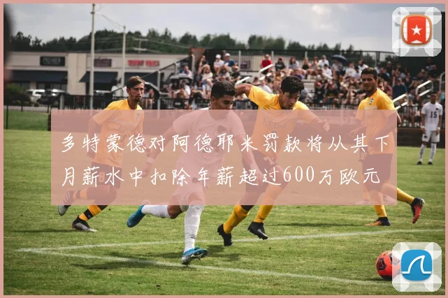 多特蒙德对阿德耶米罚款将从其下月薪水中扣除年薪超过600万欧元