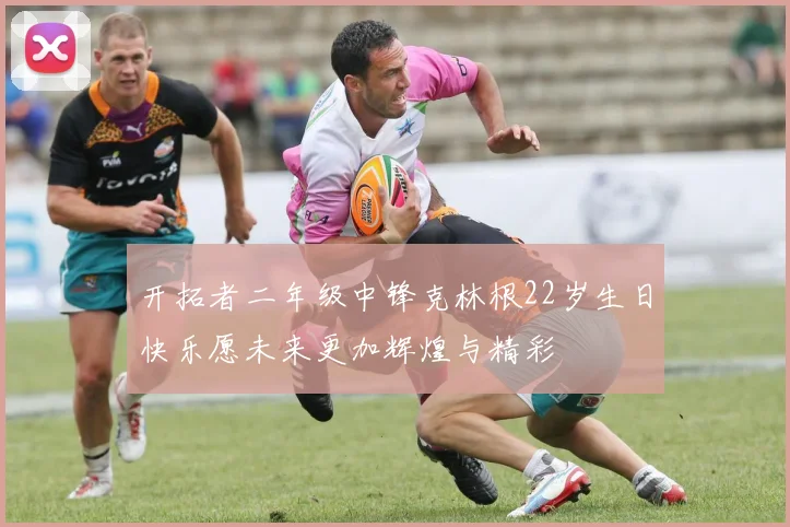 开拓者二年级中锋克林根22岁生日快乐愿未来更加辉煌与精彩