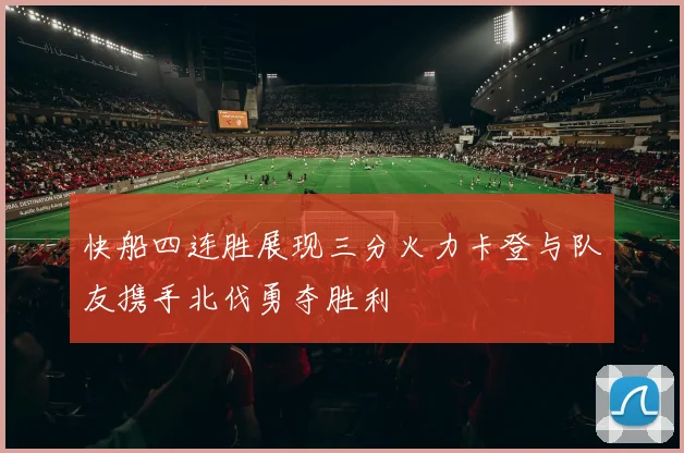 快船四连胜展现三分火力卡登与队友携手北伐勇夺胜利