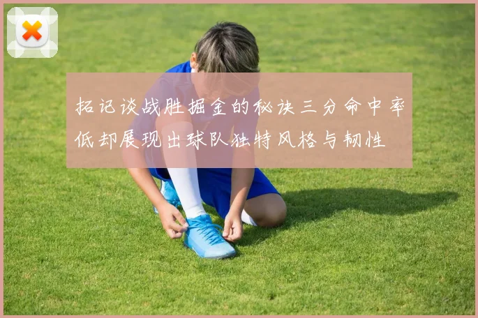 拓记谈战胜掘金的秘诀三分命中率低却展现出球队独特风格与韧性