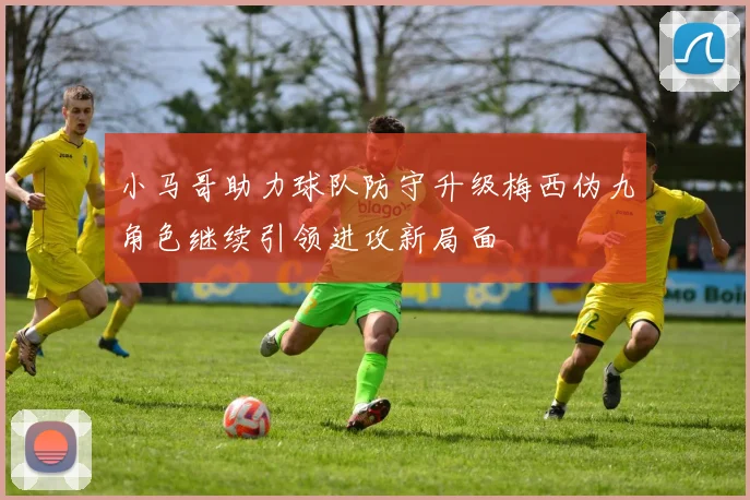 小马哥助力球队防守升级梅西伪九角色继续引领进攻新局面