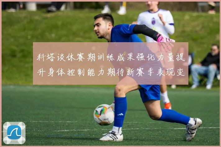 科塔谈休赛期训练成果强化力量提升身体控制能力期待新赛季表现变化