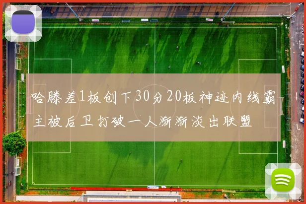 哈滕差1板创下30分20板神迹内线霸主被后卫打破一人渐渐淡出联盟