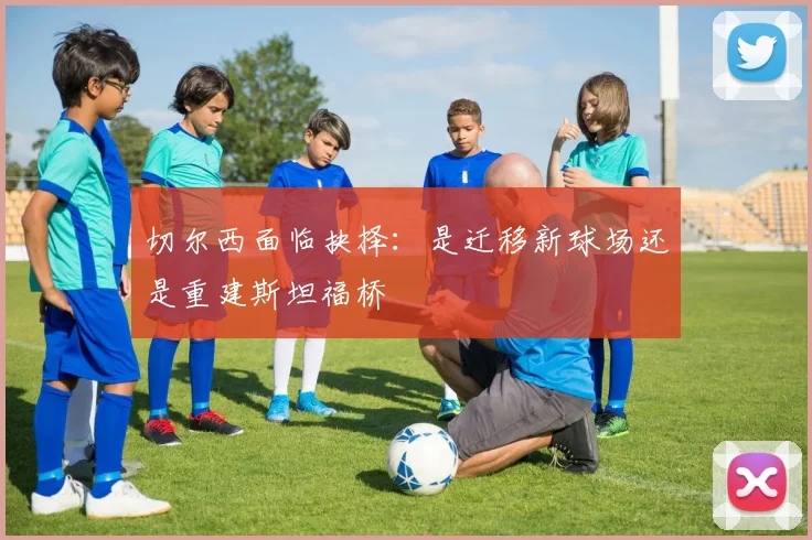 切尔西面临抉择：是迁移新球场还是重建斯坦福桥