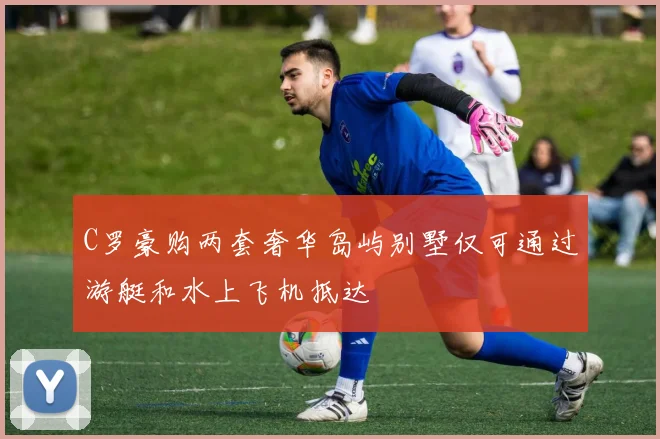 C罗豪购两套奢华岛屿别墅仅可通过游艇和水上飞机抵达
