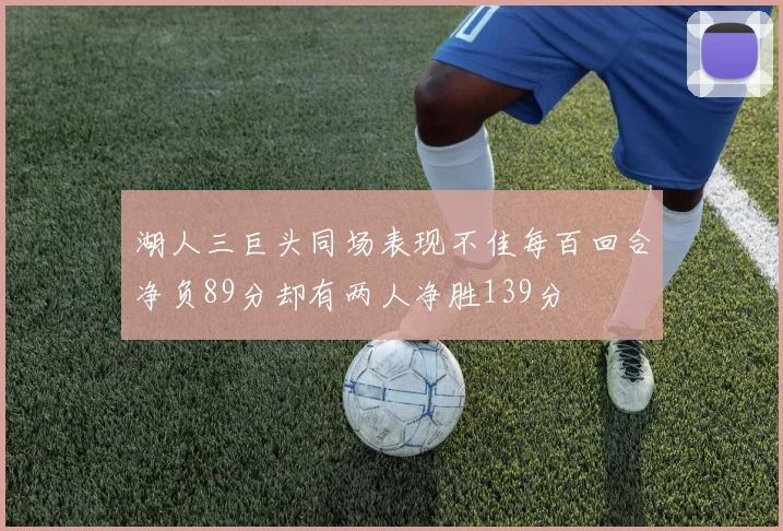 湖人三巨头同场表现不佳每百回合净负89分却有两人净胜139分