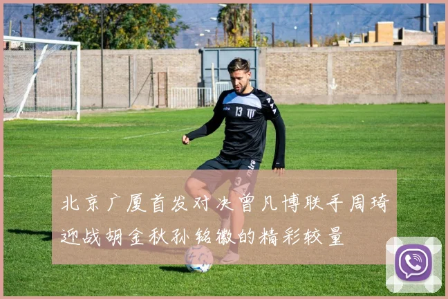 北京广厦首发对决曾凡博联手周琦迎战胡金秋孙铭徽的精彩较量