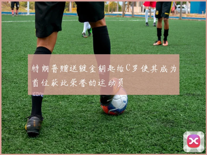 特朗普赠送镀金钥匙给C罗使其成为首位获此荣誉的运动员