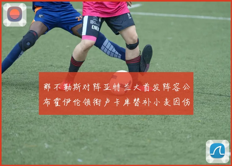 那不勒斯对阵亚特兰大首发阵容公布霍伊伦领衔卢卡库替补小麦因伤缺阵