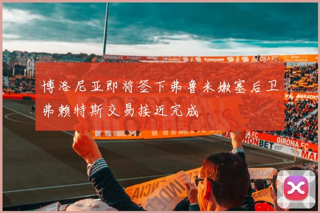 博洛尼亚即将签下弗鲁米嫩塞后卫弗赖特斯交易接近完成