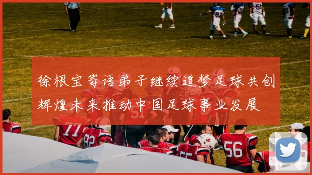 徐根宝寄语弟子继续追梦足球共创辉煌未来推动中国足球事业发展