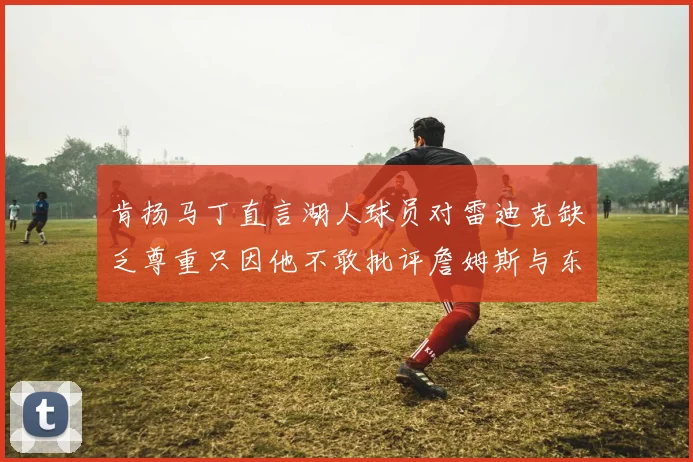 肯扬马丁直言湖人球员对雷迪克缺乏尊重只因他不敢批评詹姆斯与东契奇