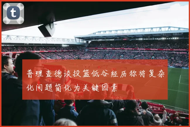 普理查德谈投篮低谷经历称将复杂化问题简化为关键因素