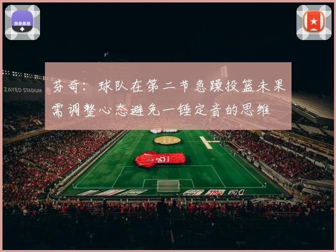 芬奇：球队在第二节急躁投篮未果需调整心态避免一锤定音的思维