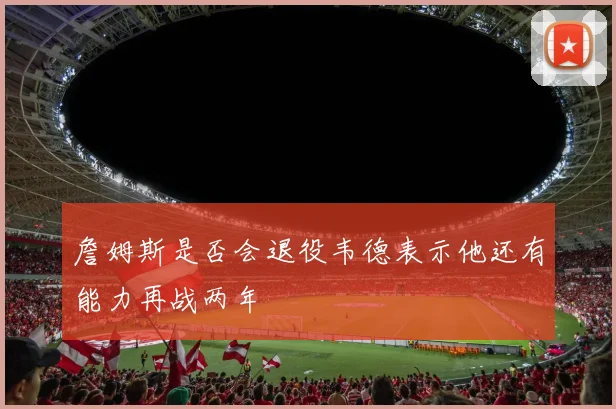 詹姆斯是否会退役韦德表示他还有能力再战两年