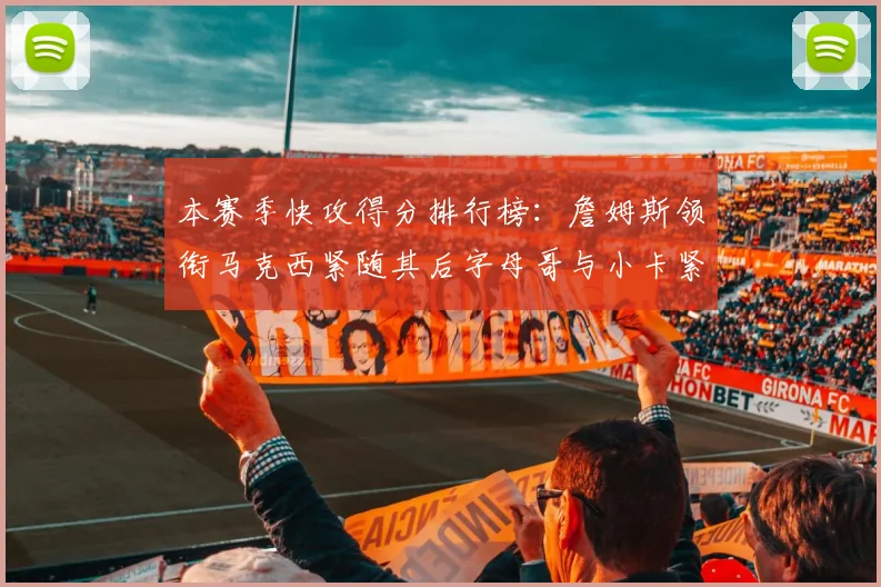 本赛季快攻得分排行榜：詹姆斯领衔马克西紧随其后字母哥与小卡紧追不舍