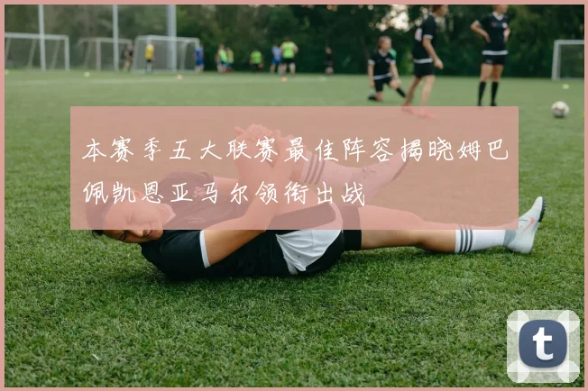 本赛季五大联赛最佳阵容揭晓姆巴佩凯恩亚马尔领衔出战