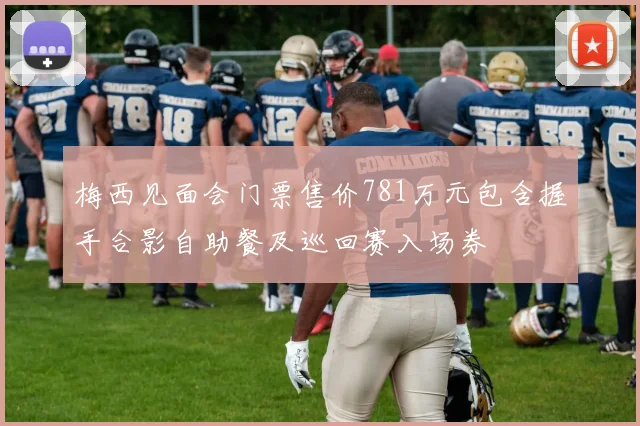 梅西见面会门票售价781万元包含握手合影自助餐及巡回赛入场券