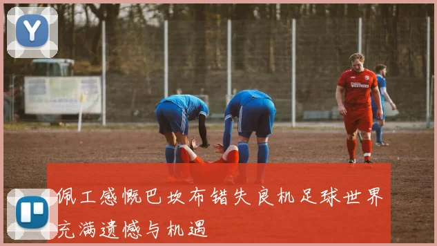 佩工感慨巴坎布错失良机足球世界充满遗憾与机遇